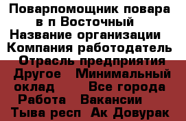Поварпомощник повара в п.Восточный › Название организации ­ Компания-работодатель › Отрасль предприятия ­ Другое › Минимальный оклад ­ 1 - Все города Работа » Вакансии   . Тыва респ.,Ак-Довурак г.